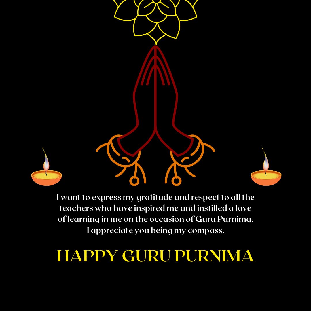 I want to express my gratitude and respect to all the teachers who have inspired me and instilled a love of learning in me on the occasion of Guru Purnima. I appreciate you being my compass. - Guru Purnima Wishes wishes, messages, and status